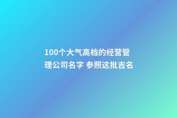 100个大气高档的经营管理公司名字 参照这批吉名